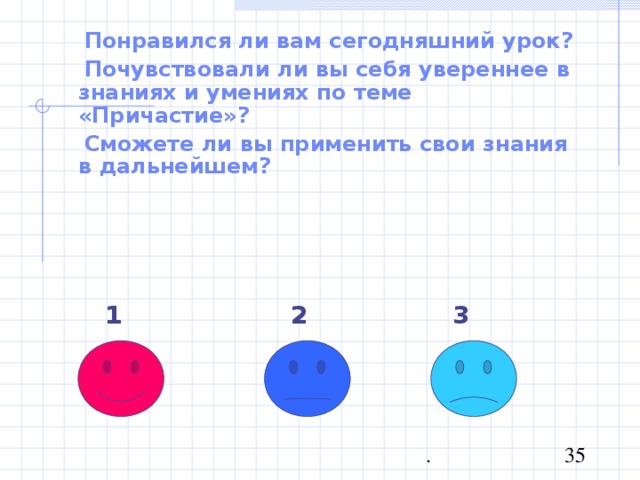  Понравился ли вам сегодняшний урок?  Почувствовали ли вы себя увереннее в знаниях и умениях по теме «Причастие»?  Сможете ли вы применить свои знания в дальнейшем? 1 2 3 