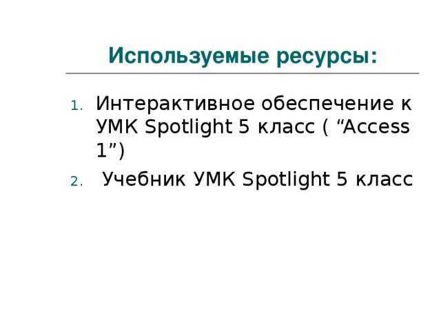 Используемые ресурсы: Интерактивное обеспечение к УМК Spotlight 5 класс ( “Access 1”)  Учебник УМК Spotlight 5 класс 
