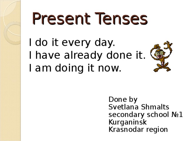 Present Tenses I do it every day. I have already done it. I am doing it now. Done by Svetlana Shmalts secondary school №1 Kurganinsk Krasnodar region 