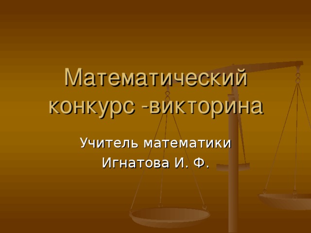 Математический конкурс -викторина Учитель математики Игнатова И. Ф. 