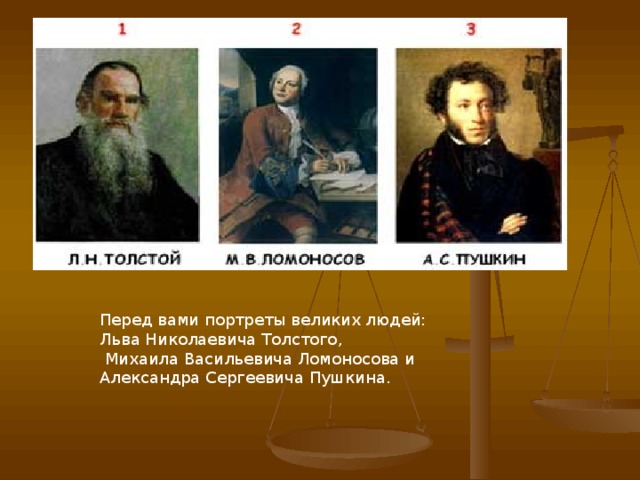 Перед вами портреты великих людей: Льва Николаевича Толстого,  Михаила Васильевича Ломоносова и Александра Сергеевича Пушкина. 