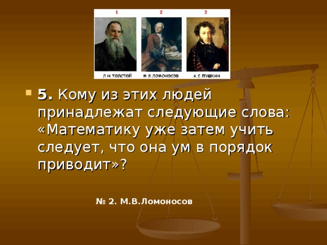 5. Кому из этих людей принадлежат следующие слова: «Математику уже затем учить следует, что она ум в порядок приводит»? № 2. М.В.Ломоносов  