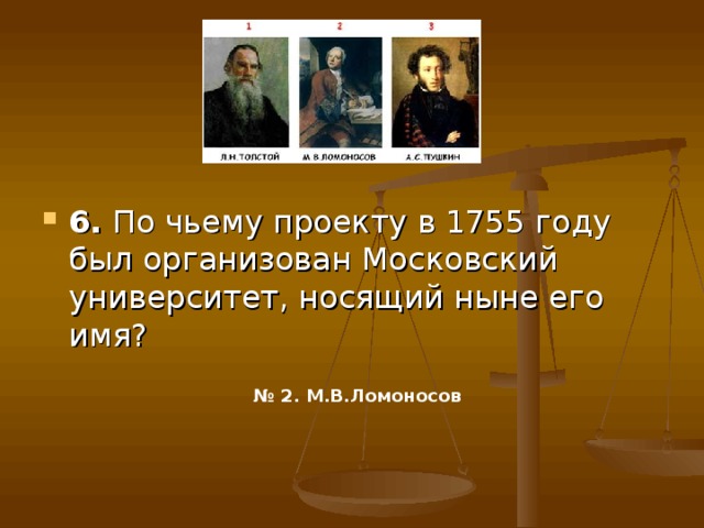 6. По чьему проекту в 1755 году был организован Московский университет, носящий ныне его имя? № 2. М.В.Ломоносов  