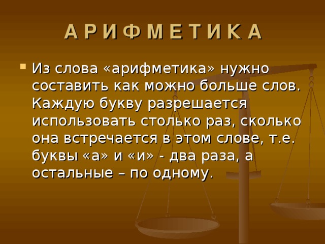А Р И Ф М Е Т И К А Из слова «арифметика» нужно составить как можно больше слов. Каждую букву разрешается использовать столько раз, сколько она встречается в этом слове, т.е. буквы «а» и «и» - два раза, а остальные – по одному. 