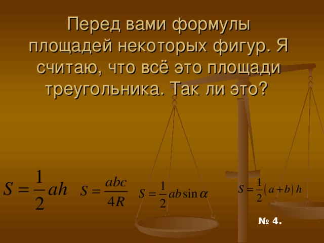  Перед вами формулы площадей некоторых фигур. Я считаю, что всё это площади треугольника. Так ли это? № 4.  