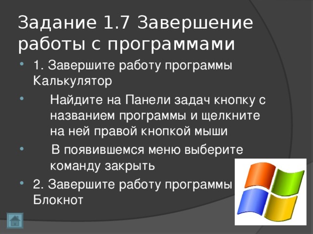 Задание 1.7 Завершение работы с программами 1. Завершите работу программы Калькулятор   Найдите на Панели задач кнопку с  названием программы и щелкните  на ней правой кнопкой мыши  В появившемся меню выберите  команду закрыть 2. Завершите работу программы Блокнот  