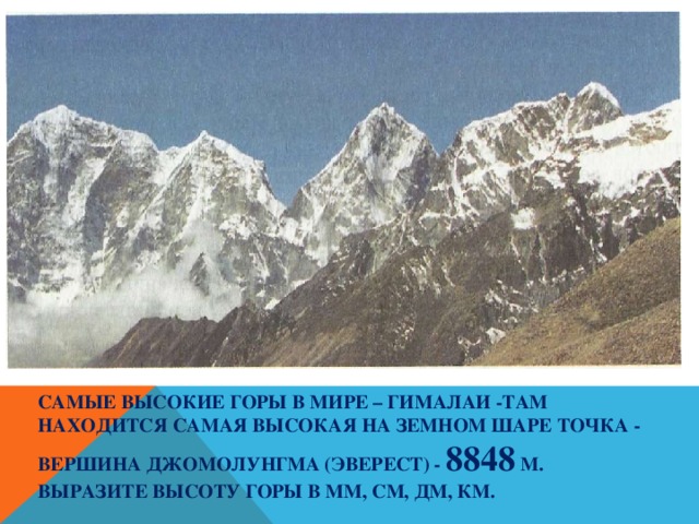 Самые высокие горы в мире – Гималаи -Там находится самая высокая на земном шаре точка - вершина Джомолунгма (Эверест) - 8848 м.  Выразите высоту горы в мм, см, дм, км. 