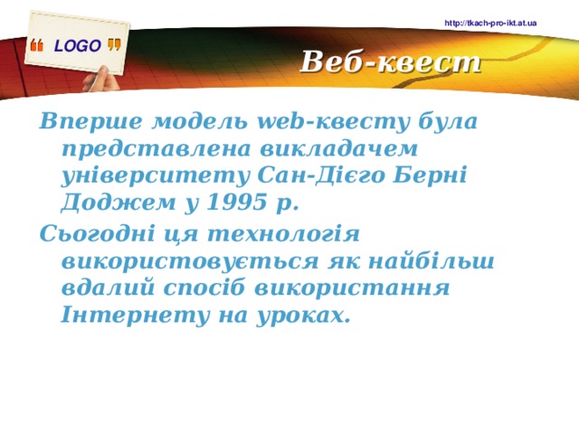 http://tkach-pro-ikt.at.ua Веб-квест Вперше модель web-квесту була представлена викладачем університету Сан-Дієго Берні Доджем у 1995 р. Сьогодні ця технологія використовується як найбільш вдалий спосіб використання Інтернету на уроках. 