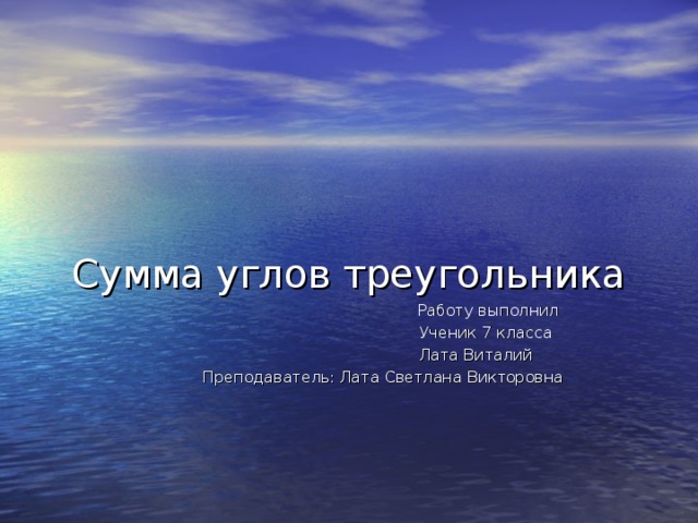   Сумма углов треугольника      Работу выполнил  Ученик 7 класса  Лата Виталий  Преподаватель: Лата Светлана Викторовна 