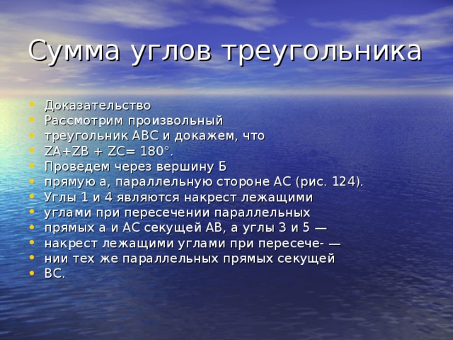 Сумма углов треугольника Доказательство Рассмотрим произвольный треугольник ABC и докажем, что ZA+ZB + ZC= 180°. Проведем через вершину Б прямую а, параллельную стороне АС (рис. 124). Углы 1 и 4 являются накрест лежащими углами при пересечении параллельных прямых а и АС секущей АВ, а углы 3 и 5 — накрест лежащими углами при пересече- — нии тех же параллельных прямых секущей ВС. 