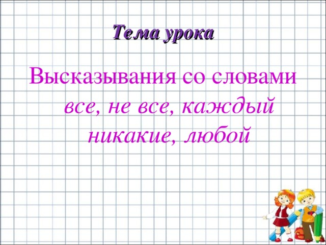 Тема урока Высказывания со словами все, не все, каждый никакие, любой 