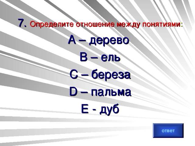 7. Определите отношение между понятиями : А – дерево В – ель С – береза D – пальма Е - дуб ответ 