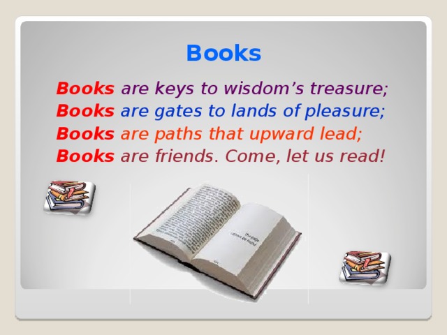 Books Books  are keys to wisdom’s treasure; Books are gates to lands of pleasure; Books are paths that upward lead; Books are friends. Come, let us read! 