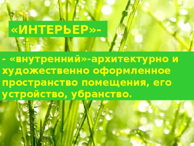 «ИНТЕРЬЕР»- - «внутренний»-архитектурно и художественно оформленное пространство помещения, его устройство, убранство. 