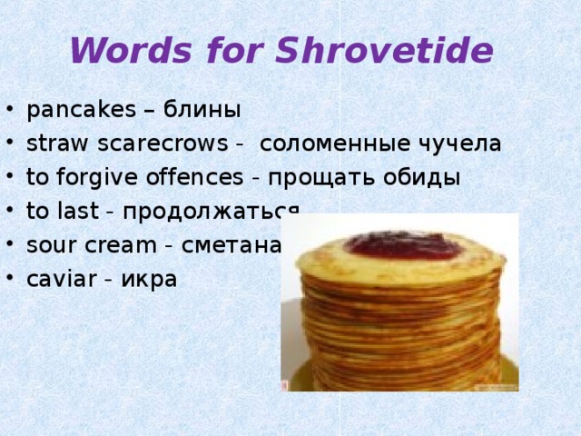 Words for Shrovetide pancakes – блины straw scarecrows - соломенные чучела to forgive offences - прощать обиды to last - продолжаться sour cream - сметана caviar - икра 