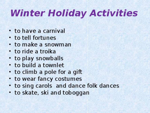 Winter Holiday Activities to have a carnival to tell fortunes to make a snowman to ride a troika to play snowballs to build a townlet to climb a pole for a gift to wear fancy costumes to sing carols and dance folk dances to skate , ski and toboggan 