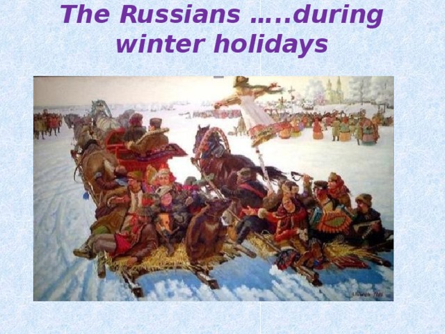 The Russians …..during winter holidays 