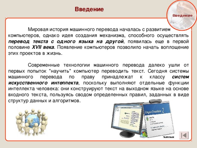  Введение  Введение  Мировая история машинного перевода началась с развитием компьютеров, однако идея создания механизма, способного осуществлять перевод текста  с одного языка на другой , появилась еще в первой половине XVII века . Появление компьютеров позволило начать воплощение этих проектов в жизнь.  Современные технологии машинного перевода далеко ушли от первых попыток 