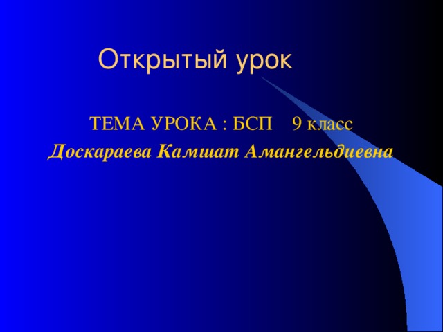 ТЕМА УРОКА : БСП 9 класс Доскараева Камшат Амангельдиевна  Открытый урок 