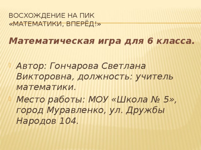 Восхождение на пик «Математики, вперёд!» Математическая игра для 6 класса.  Автор: Гончарова Светлана Викторовна, должность: учитель математики. Место работы: МОУ «Школа № 5», город Муравленко, ул. Дружбы Народов 104. 