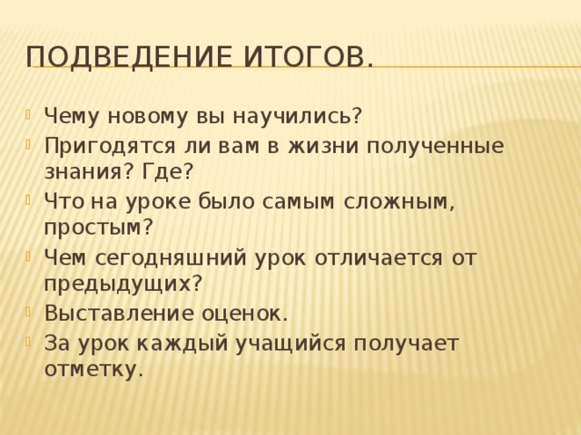 Подведение итогов. Чему новому вы научились? Пригодятся ли вам в жизни полученные знания? Где? Что на уроке было самым сложным, простым? Чем сегодняшний урок отличается от предыдущих? Выставление оценок. За урок каждый учащийся получает отметку. 