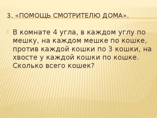3. «Помощь смотрителю дома». В комнате 4 угла, в каждом углу по мешку, на каждом мешке по кошке, против каждой кошки по 3 кошки, на хвосте у каждой кошки по кошке. Сколько всего кошек? 