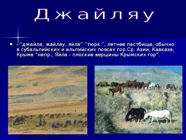 - ”джайла, жайлау, яйла” ”тюрк.”, летнее пастбище, обычно в субальпийских и альпийских поясах гор Ср. Азии, Кавказа, Крыма ”напр., Яйла - плоские вершины Крымских гор”. 