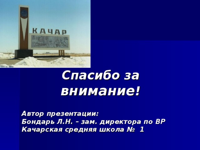 Спасибо за внимание ! Автор презентации:  Бондарь Л.Н. – зам. директора по ВР  Качарская средняя школа № 1 