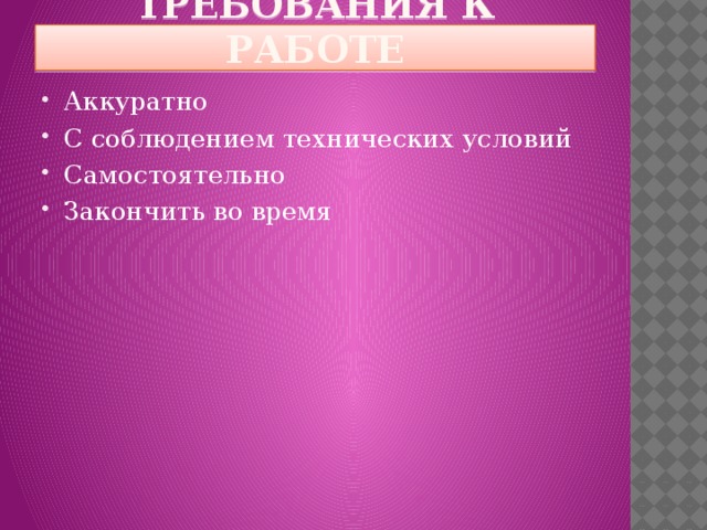 Требования к работе Аккуратно С соблюдением технических условий Самостоятельно Закончить во время 