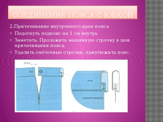 Соединение пояса с юбкой 2.Притачивание внутреннего края пояса Подогнуть подпояс на 1 см внутрь Заметать. Проложить машинную строчку в шов притачивания пояса. Удалить смёточные строчки, приутюжить пояс.  