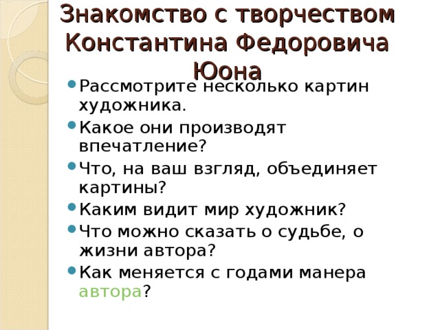 Знакомство с творчеством Константина Федоровича Юона Рассмотрите несколько картин художника. Какое они производят впечатление? Что, на ваш взгляд, объединяет картины? Каким видит мир художник? Что можно сказать о судьбе, о жизни автора? Как меняется с годами манера автора ? 