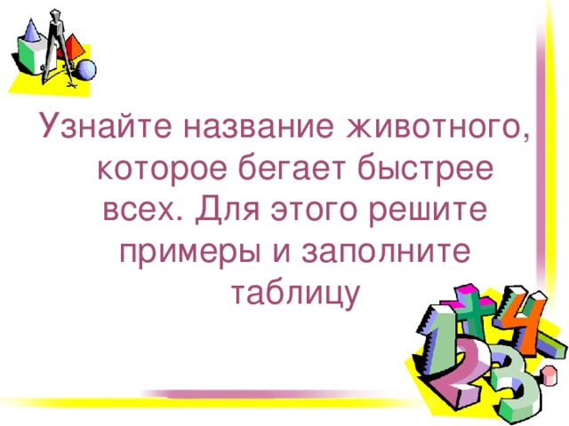 Узнайте название животного, которое бегает быстрее всех. Для этого решите примеры и заполните таблицу 