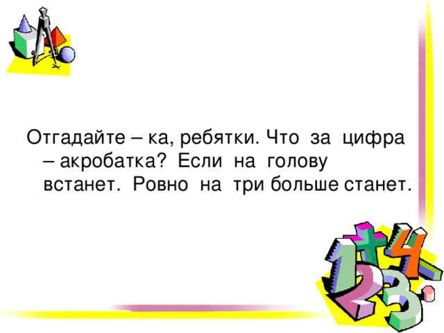 Отгадайте – ка, ребятки. Что за цифра – акробатка? Если на голову встанет. Ровно на три больше станет. 