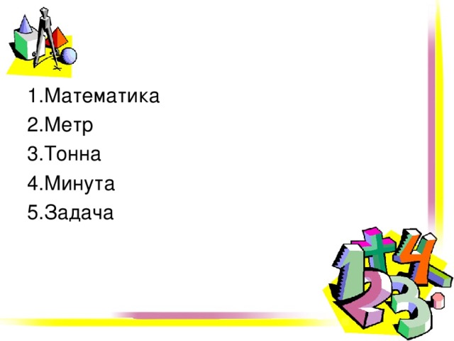 1.Математика 2.Метр 3.Тонна 4.Минута 5.Задача 