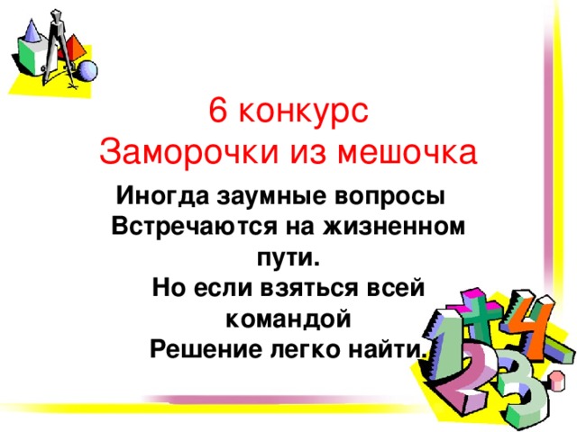 6 конкурс  Заморочки из мешочка Иногда заумные вопросы   Встречаются на жизненном пути.  Но если взяться всей командой  Решение легко найти. 