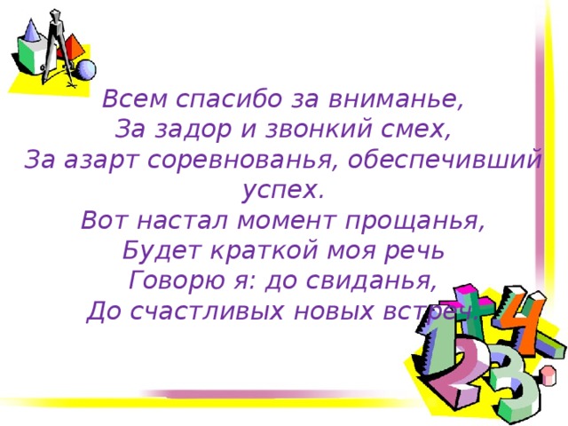 Всем спасибо за вниманье,  За задор и звонкий смех,  За азарт соревнованья, обеспечивший успех.  Вот настал момент прощанья,  Будет краткой моя речь  Говорю я: до свиданья,  До счастливых новых встреч. 