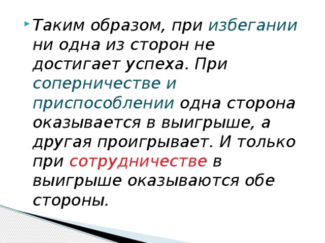 Таким образом, при избегании ни одна из сторон не достигает успеха. При соперничестве и приспособлении одна сторона оказывается в выигрыше, а другая проигрывает. И только при сотрудничестве в выигрыше оказываются обе стороны. 