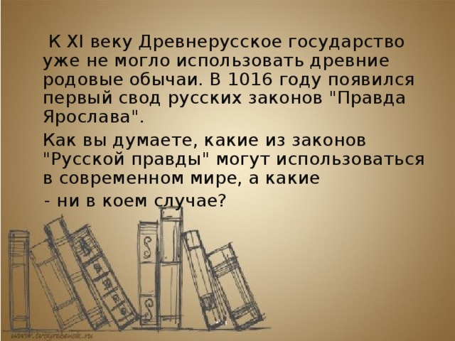    К XI веку  Древнерусское государство уже не могло использовать древние родовые обычаи. В 1016 году появился первый свод русских законов 