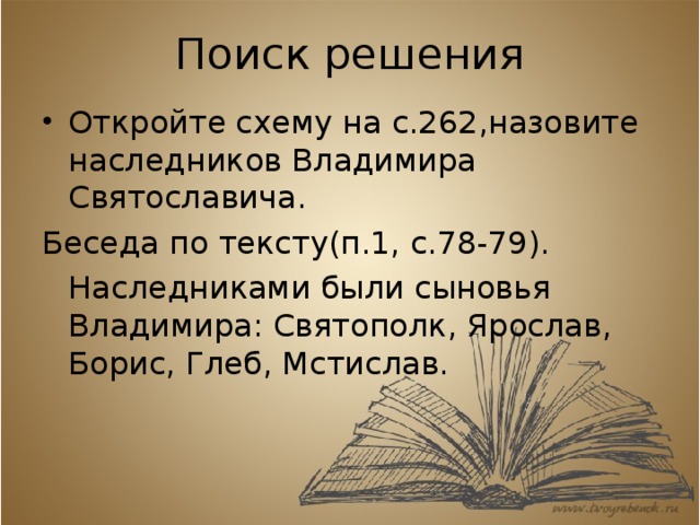 Поиск решения Откройте схему на с.262,назовите наследников Владимира Святославича. Беседа по тексту(п.1, с.78-79).  Наследниками были сыновья Владимира: Святополк, Ярослав, Борис, Глеб, Мстислав. 