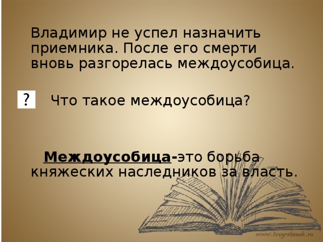  Владимир не успел назначить приемника. После его смерти вновь разгорелась междоусобица.  Что такое междоусобица?    Междоусобица - это борьба княжеских наследников за власть. 