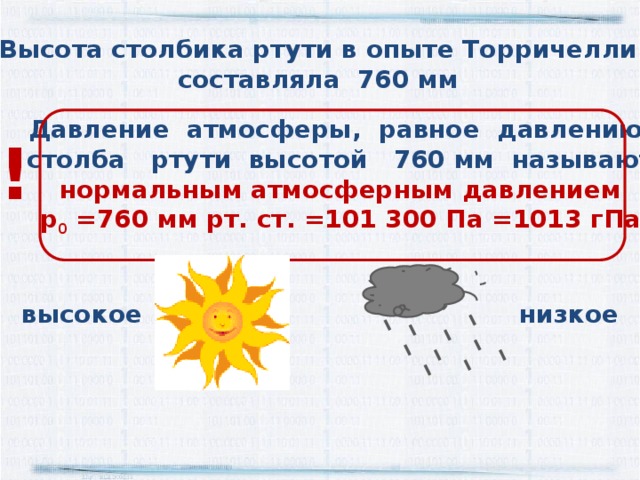 Высота столбика ртути в опыте Торричелли составляла 760 мм Давление атмосферы, равное давлению  столба ртути высотой 760 мм называют нормальным атмосферным давлением р 0 =760 мм рт. ст. =101 300 Па =1013 гПа ! низкое высокое  