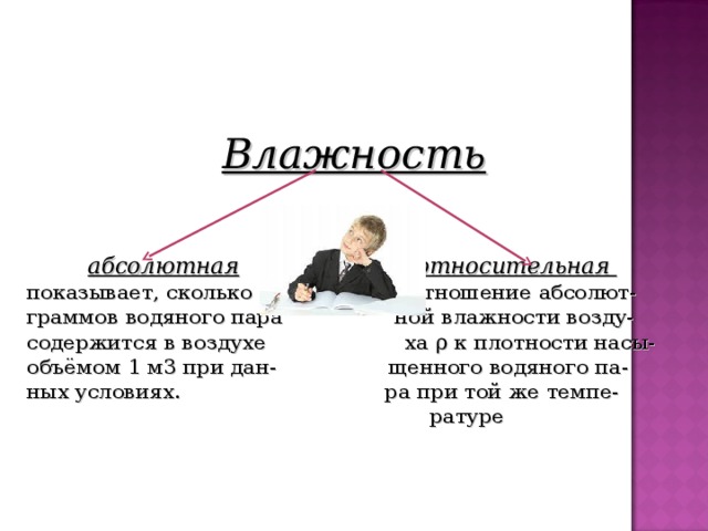 Влажность    абсолютная  относительная показывает, сколько отношение абсолют- граммов водяного пара ной влажности возду- содержится в воздухе ха ρ к плотности насы- объёмом 1 м3 при дан- щенного водяного па- ных условиях. ра при той же темпе-  ратуре  