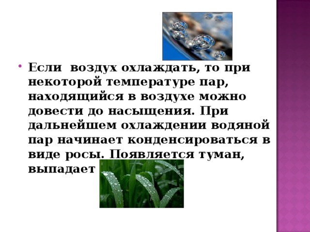 Если воздух охлаждать, то при некоторой температуре пар, находящийся в воздухе можно довести до насыщения. При дальнейшем охлаждении водяной пар начинает конденсироваться в виде росы. Появляется туман, выпадает роса.  