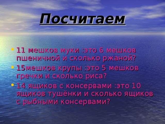 Посчитаем 11 мешков муки :это 6 мешков пшеничной и сколько ржаной? 15мешков крупы :это 5 мешков гречки и сколько риса? 14 ящиков с консервами :это 10 ящиков тушёнки и сколько ящиков с рыбными консервами?  