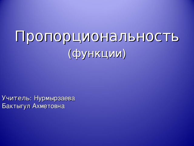Пропорциональность   (функции)    Учитель: Нурмырзаева Бактыгул Ахметовна 