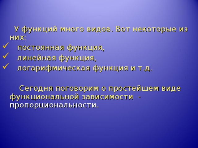  У функций много видов. Вот некоторые из них:  постоянная функция,  линейная функция,  логарифмическая функция и т.д.  Сегодня поговорим о простейшем виде функциональной зависимости - пропорциональности . 