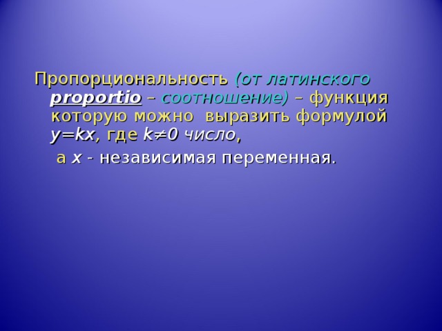 Пропорциональность (от латинского  proportio  – соотношение) – функция которую можно выразить формулой y=kx , где k ≠ 0 число ,  а x - независимая переменная. 
