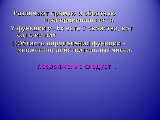 Различают прямую и обратную пропорциональность. У функции y=kx есть 3 свойства, вот одно из них: 1)Область определения функции – множество действительных чисел. продолжение следует … 