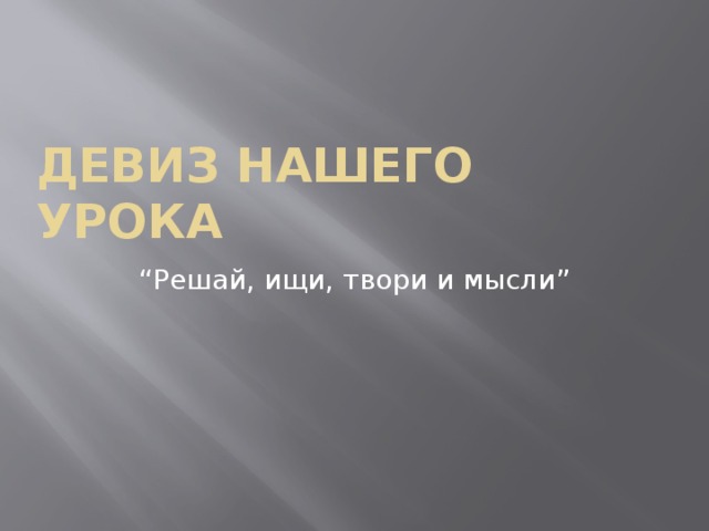 Девиз нашего урока “ Решай, ищи, твори и мысли” 