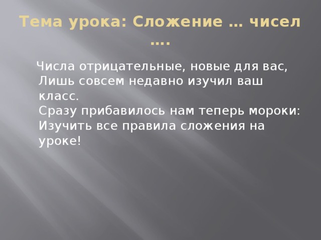 Тема урока: Сложение … чисел ….  Числа отрицательные, новые для вас,  Лишь совсем недавно изучил ваш класс.  Сразу прибавилось нам теперь мороки:  Изучить все правила сложения на уроке! 